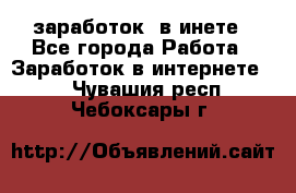  заработок  в инете - Все города Работа » Заработок в интернете   . Чувашия респ.,Чебоксары г.